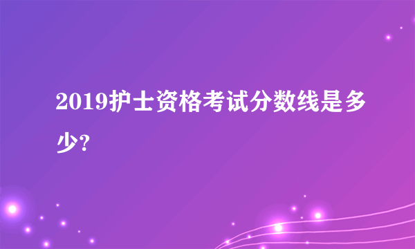 2019护士资格考试分数线是多少?