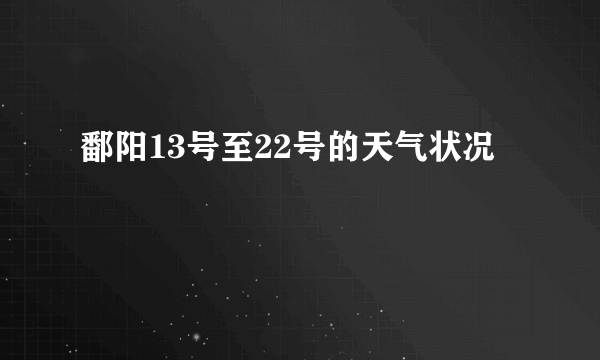 鄱阳13号至22号的天气状况