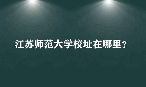 江苏师范大学校址在哪里？