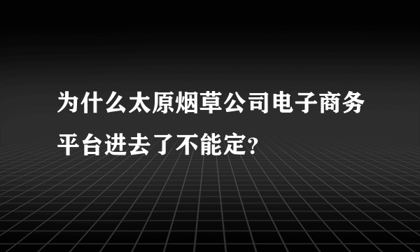 为什么太原烟草公司电子商务平台进去了不能定？