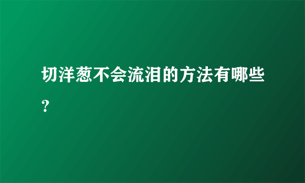 切洋葱不会流泪的方法有哪些？