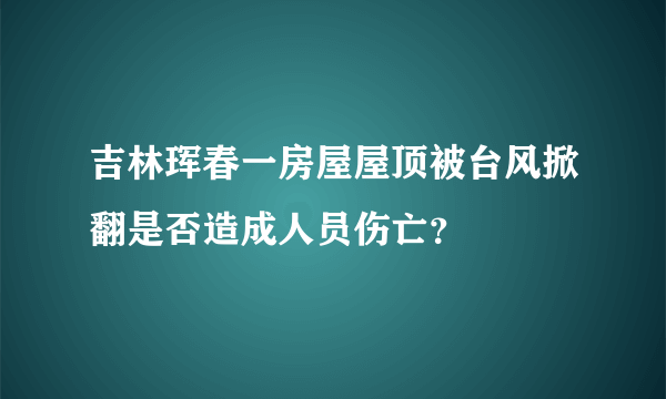 吉林珲春一房屋屋顶被台风掀翻是否造成人员伤亡？