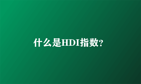 什么是HDI指数？