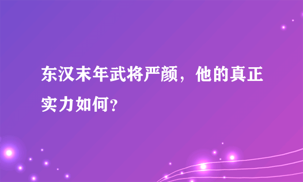 东汉末年武将严颜，他的真正实力如何？