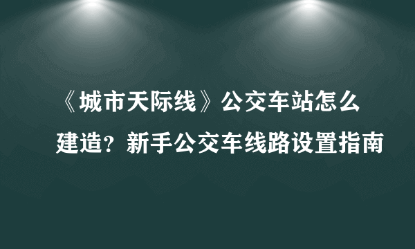 《城市天际线》公交车站怎么建造？新手公交车线路设置指南