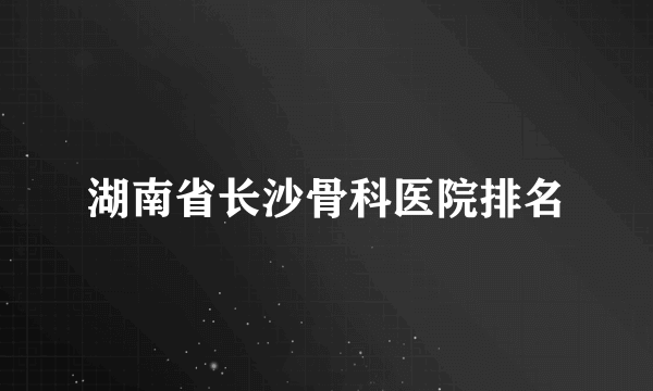 湖南省长沙骨科医院排名