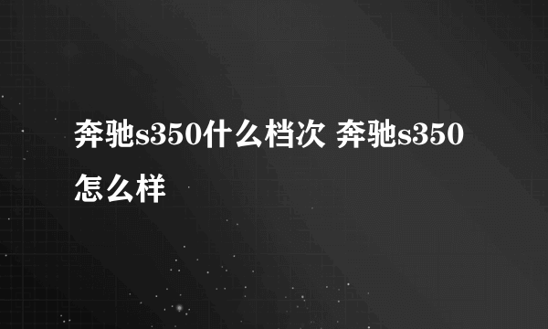 奔驰s350什么档次 奔驰s350怎么样