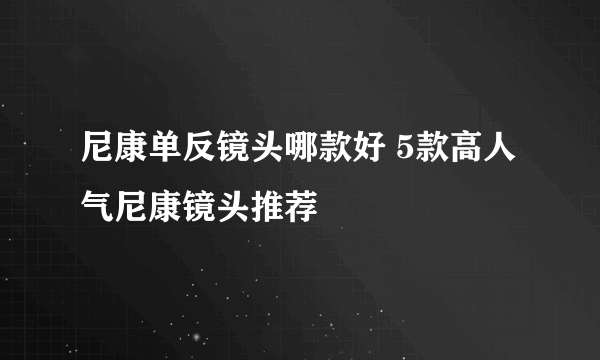 尼康单反镜头哪款好 5款高人气尼康镜头推荐