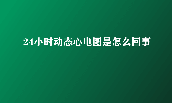 24小时动态心电图是怎么回事