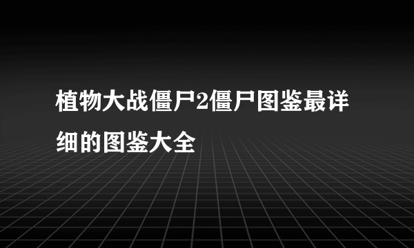 植物大战僵尸2僵尸图鉴最详细的图鉴大全