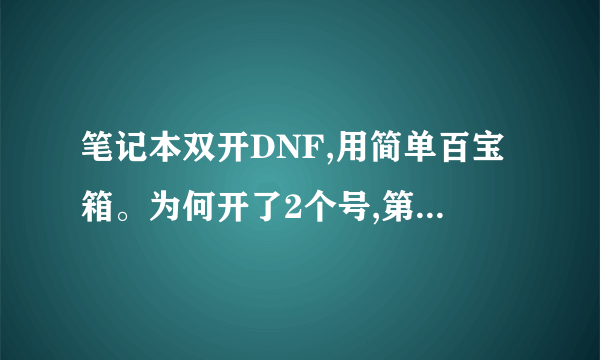 笔记本双开DNF,用简单百宝箱。为何开了2个号,第一个号怎么显示不出来。、