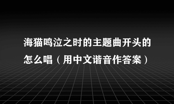 海猫鸣泣之时的主题曲开头的怎么唱（用中文谐音作答案）