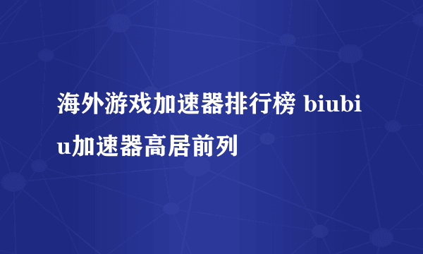 海外游戏加速器排行榜 biubiu加速器高居前列