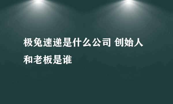 极兔速递是什么公司 创始人和老板是谁