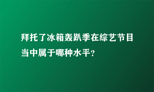 拜托了冰箱轰趴季在综艺节目当中属于哪种水平？