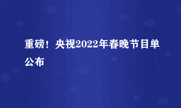 重磅！央视2022年春晚节目单公布