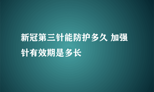 新冠第三针能防护多久 加强针有效期是多长