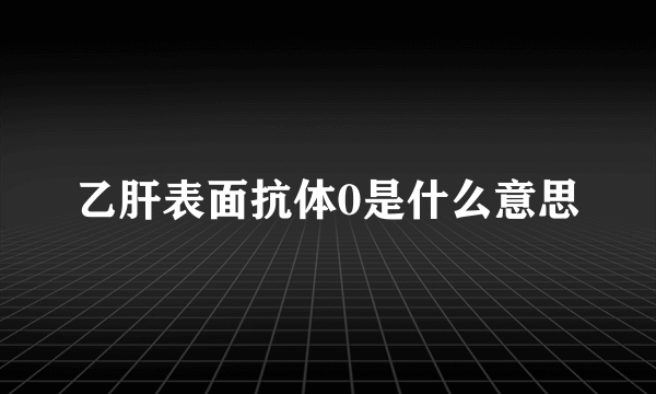 乙肝表面抗体0是什么意思