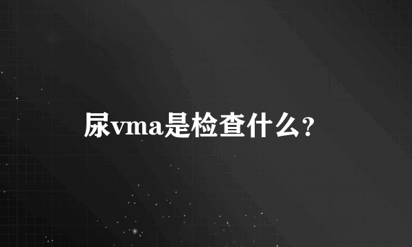 尿vma是检查什么？