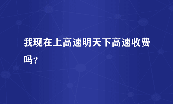 我现在上高速明天下高速收费吗？