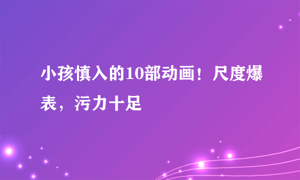 小孩慎入的10部动画！尺度爆表，污力十足