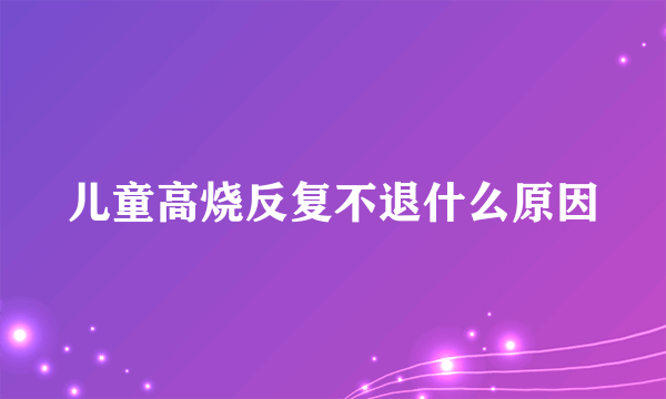 儿童高烧反复不退什么原因