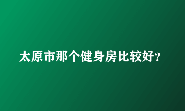 太原市那个健身房比较好？