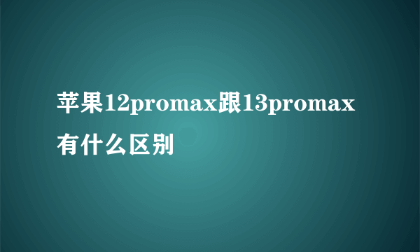 苹果12promax跟13promax有什么区别