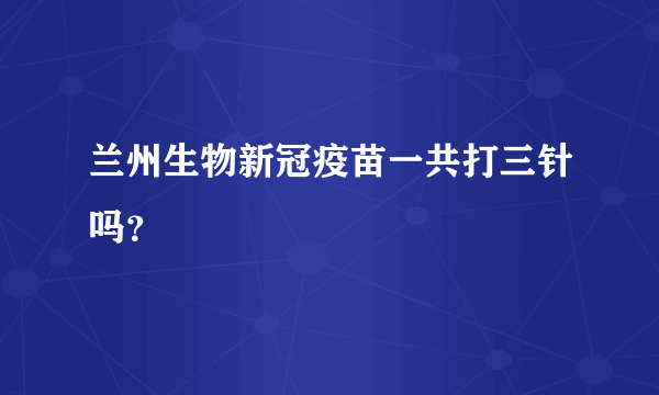 兰州生物新冠疫苗一共打三针吗？