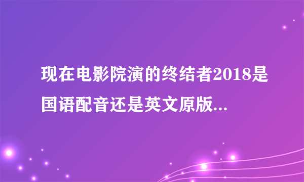 现在电影院演的终结者2018是国语配音还是英文原版中文字幕？