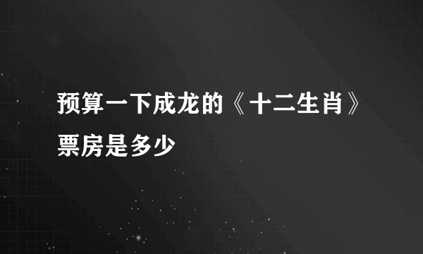 预算一下成龙的《十二生肖》票房是多少