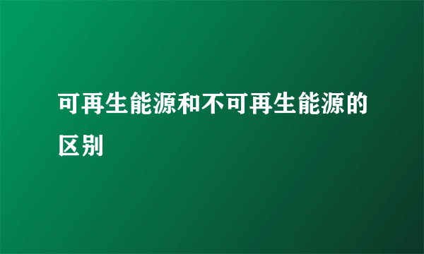 可再生能源和不可再生能源的区别