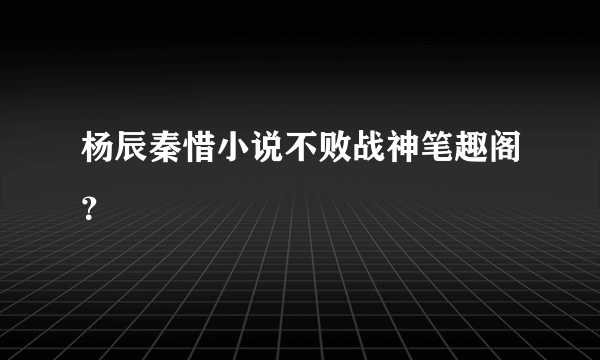 杨辰秦惜小说不败战神笔趣阁？