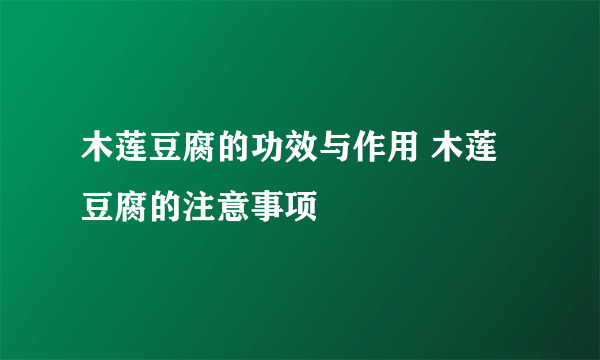 木莲豆腐的功效与作用 木莲豆腐的注意事项