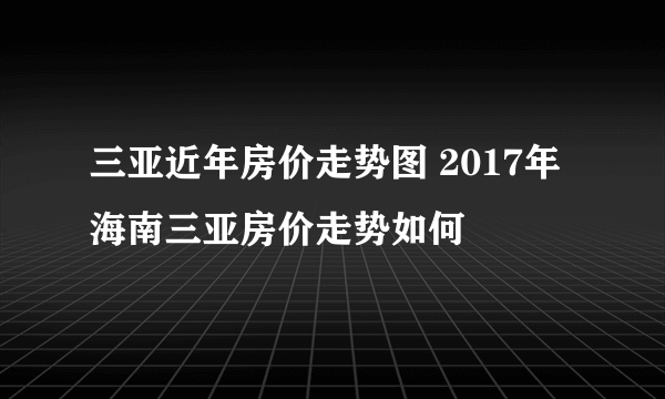 三亚近年房价走势图 2017年海南三亚房价走势如何