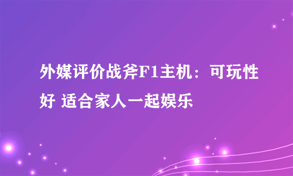 外媒评价战斧F1主机：可玩性好 适合家人一起娱乐