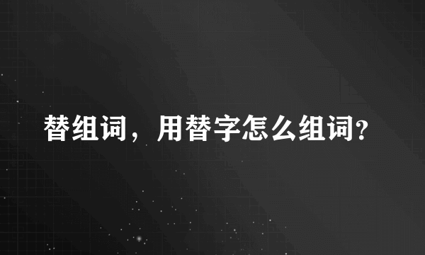 替组词，用替字怎么组词？