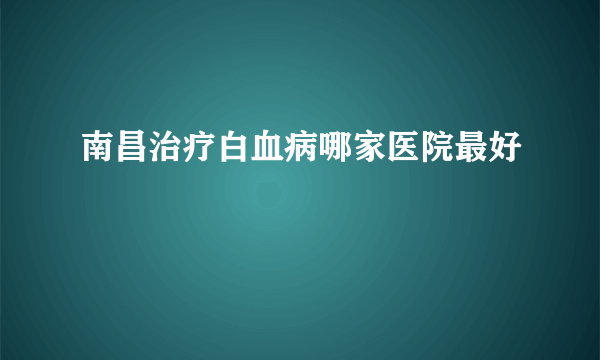 南昌治疗白血病哪家医院最好