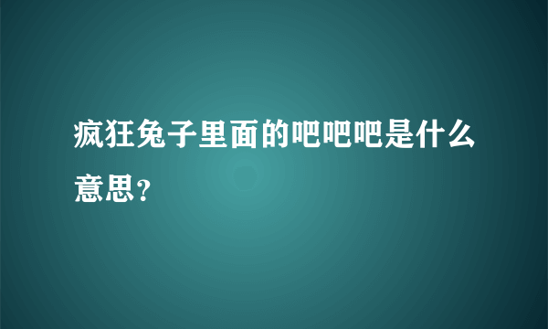 疯狂兔子里面的吧吧吧是什么意思？