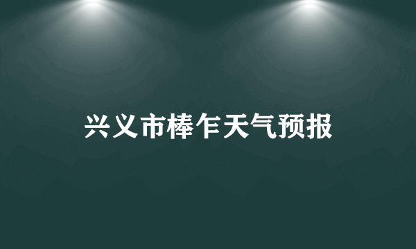 兴义市棒乍天气预报