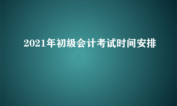 2021年初级会计考试时间安排