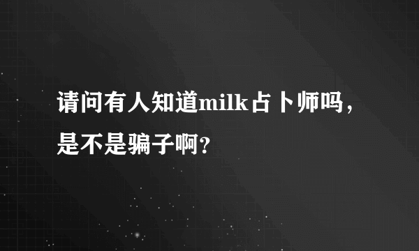 请问有人知道milk占卜师吗，是不是骗子啊？