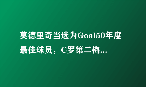 莫德里奇当选为Goal50年度最佳球员，C罗第二梅西第五，你认为合不合理？