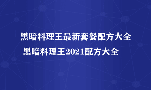 黑暗料理王最新套餐配方大全 黑暗料理王2021配方大全