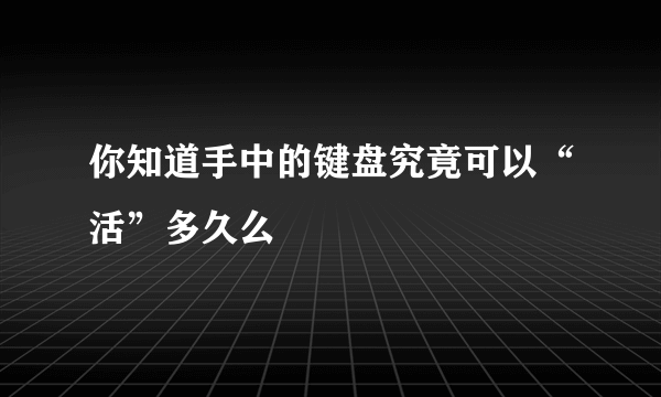 你知道手中的键盘究竟可以“活”多久么