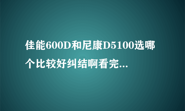 佳能600D和尼康D5100选哪个比较好纠结啊看完测评更迷茫了