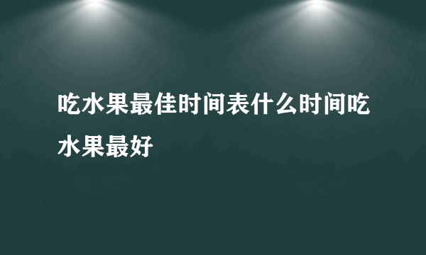 吃水果最佳时间表什么时间吃水果最好