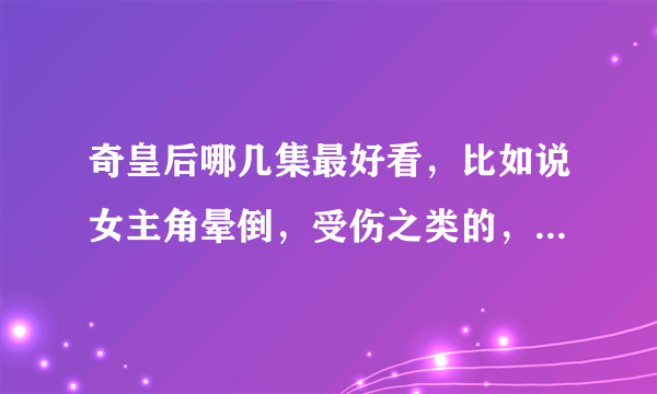 奇皇后哪几集最好看，比如说女主角晕倒，受伤之类的，我一般不会看完整部电视剧，就去看我自己想看的，跪