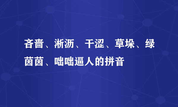 吝啬、淅沥、干涩、草垛、绿茵茵、咄咄逼人的拼音