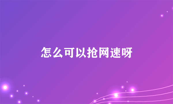 怎么可以抢网速呀